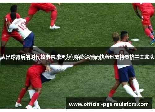 从足球背后的时代故事看球迷为何始终深情而执着地支持英格兰国家队