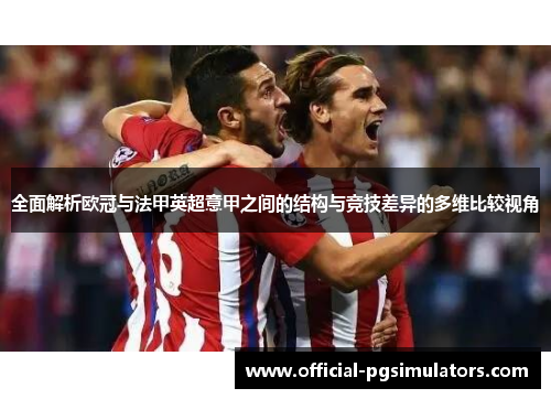 全面解析欧冠与法甲英超意甲之间的结构与竞技差异的多维比较视角