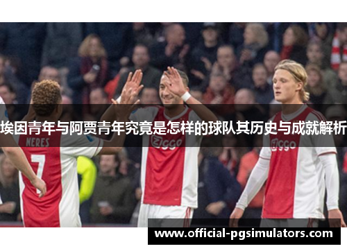埃因青年与阿贾青年究竟是怎样的球队其历史与成就解析