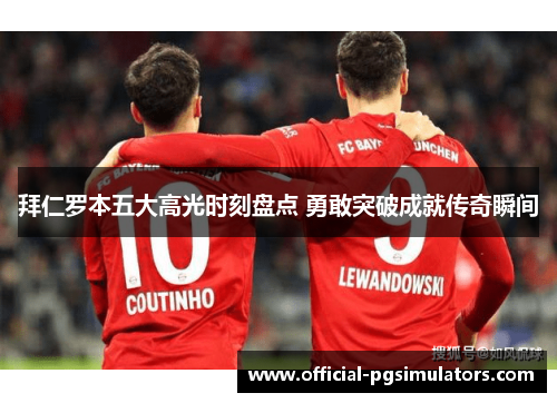拜仁罗本五大高光时刻盘点 勇敢突破成就传奇瞬间