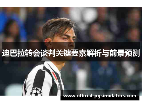 迪巴拉转会谈判关键要素解析与前景预测