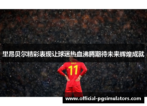 里昂贝尔精彩表现让球迷热血沸腾期待未来辉煌成就