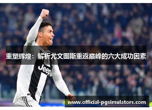 重塑辉煌：解析尤文图斯重返巅峰的六大成功因素