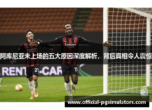 阿库尼亚未上场的五大原因深度解析，背后真相令人震惊