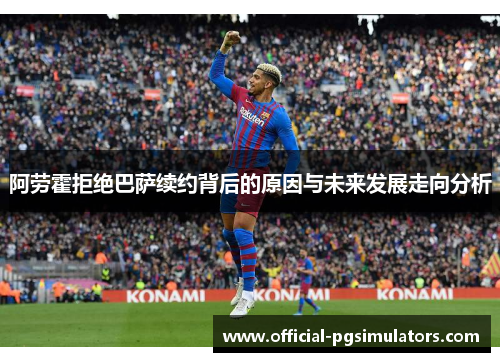 阿劳霍拒绝巴萨续约背后的原因与未来发展走向分析
