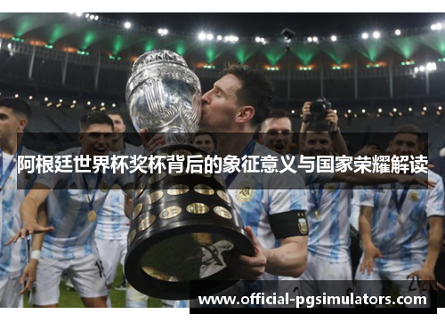 阿根廷世界杯奖杯背后的象征意义与国家荣耀解读