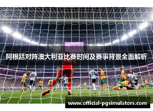 阿根廷对阵澳大利亚比赛时间及赛事背景全面解析