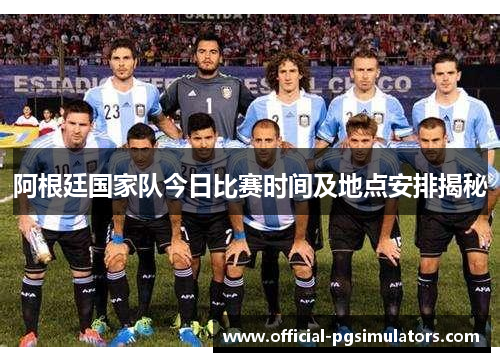 阿根廷国家队今日比赛时间及地点安排揭秘