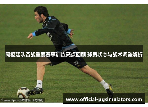 阿根廷队备战重要赛事训练亮点回顾 球员状态与战术调整解析