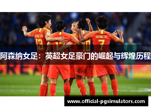 阿森纳女足：英超女足豪门的崛起与辉煌历程