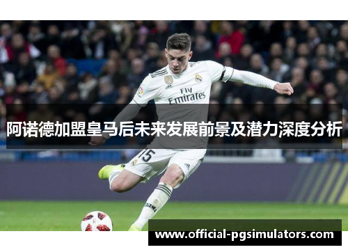阿诺德加盟皇马后未来发展前景及潜力深度分析