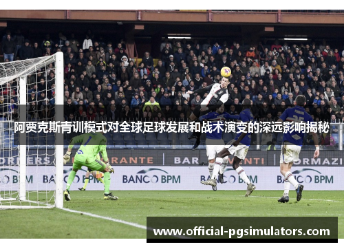 阿贾克斯青训模式对全球足球发展和战术演变的深远影响揭秘