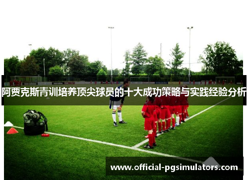 阿贾克斯青训培养顶尖球员的十大成功策略与实践经验分析