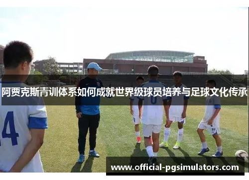 阿贾克斯青训体系如何成就世界级球员培养与足球文化传承