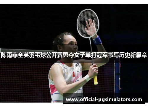 陈雨菲全英羽毛球公开赛勇夺女子单打冠军书写历史新篇章