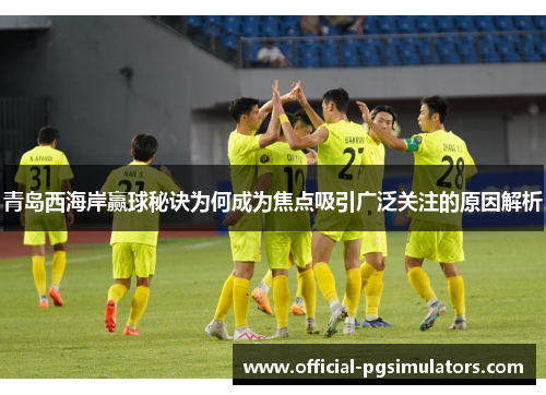 青岛西海岸赢球秘诀为何成为焦点吸引广泛关注的原因解析