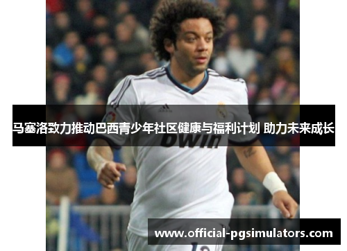 马塞洛致力推动巴西青少年社区健康与福利计划 助力未来成长 马塞洛致力推动巴西青少年社区健康与福利计划 助力未来成长