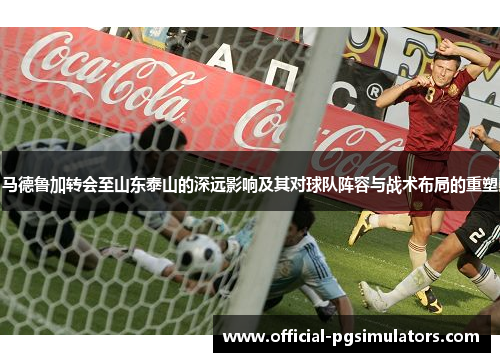 马德鲁加转会至山东泰山的深远影响及其对球队阵容与战术布局的重塑