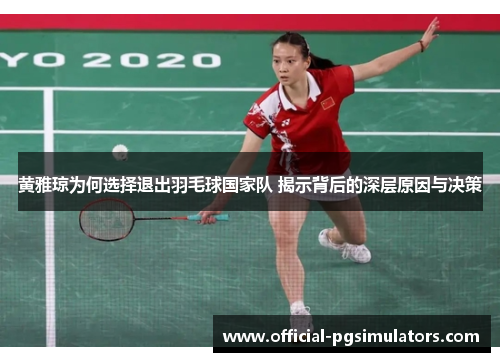黄雅琼为何选择退出羽毛球国家队 揭示背后的深层原因与决策