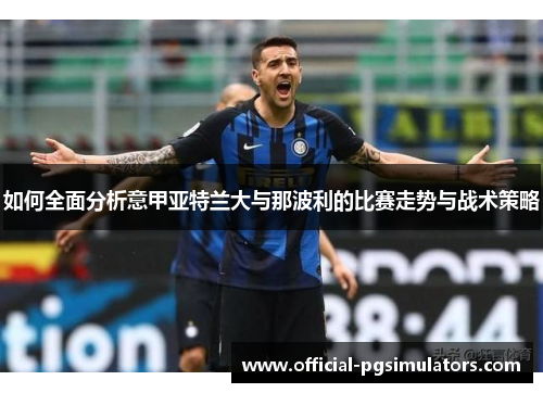 如何全面分析意甲亚特兰大与那波利的比赛走势与战术策略