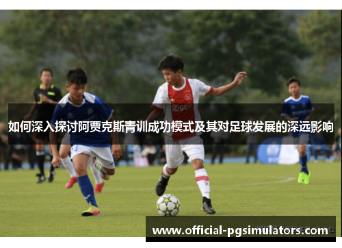 如何深入探讨阿贾克斯青训成功模式及其对足球发展的深远影响