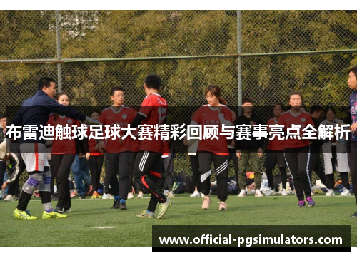 布雷迪触球足球大赛精彩回顾与赛事亮点全解析