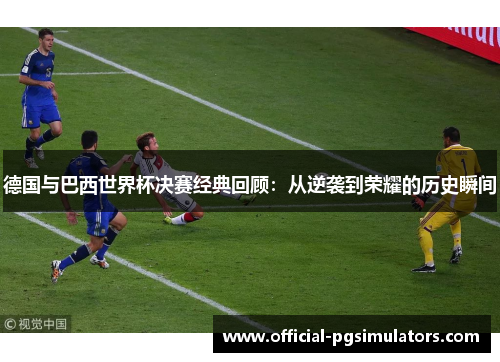 德国与巴西世界杯决赛经典回顾：从逆袭到荣耀的历史瞬间