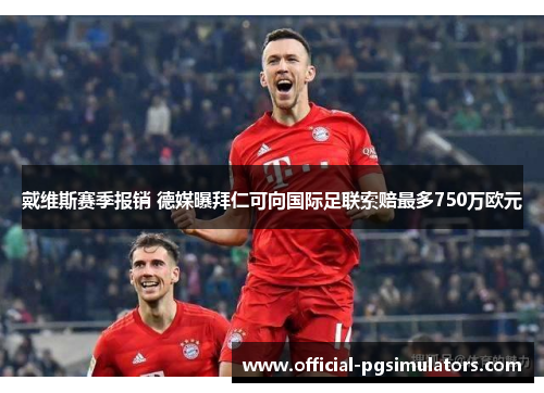 戴维斯赛季报销 德媒曝拜仁可向国际足联索赔最多750万欧元