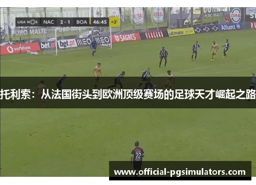 托利索：从法国街头到欧洲顶级赛场的足球天才崛起之路