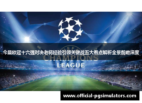 今晨欧冠十六强对决老将经验引领关键战五大看点解析全景前瞻深度