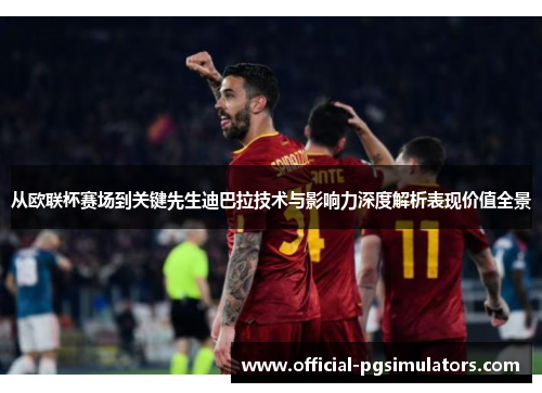 从欧联杯赛场到关键先生迪巴拉技术与影响力深度解析表现价值全景