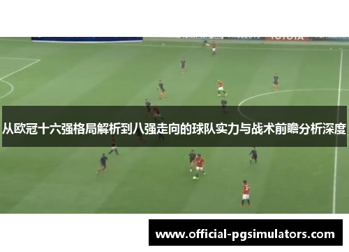 从欧冠十六强格局解析到八强走向的球队实力与战术前瞻分析深度