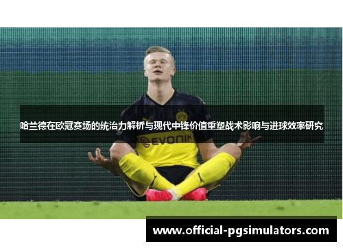 哈兰德在欧冠赛场的统治力解析与现代中锋价值重塑战术影响与进球效率研究