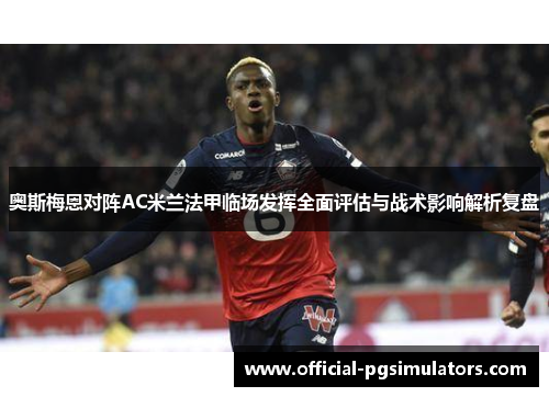 奥斯梅恩对阵AC米兰法甲临场发挥全面评估与战术影响解析复盘