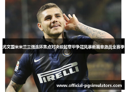 尤文国米米兰三强连环焦点对决掀起意甲争冠风暴新篇章激战全赛季 尤文国米米兰三强连环焦点对决掀起意甲争冠风暴新篇章激战全赛季