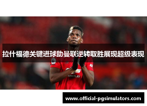 拉什福德关键进球助曼联逆转取胜展现超级表现
