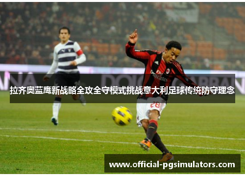 拉齐奥蓝鹰新战略全攻全守模式挑战意大利足球传统防守理念