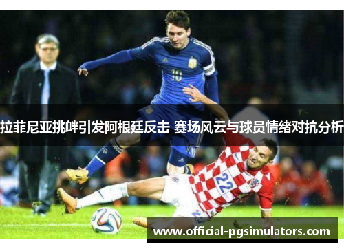 拉菲尼亚挑衅引发阿根廷反击 赛场风云与球员情绪对抗分析