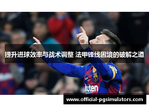 提升进球效率与战术调整 法甲锋线困境的破解之道