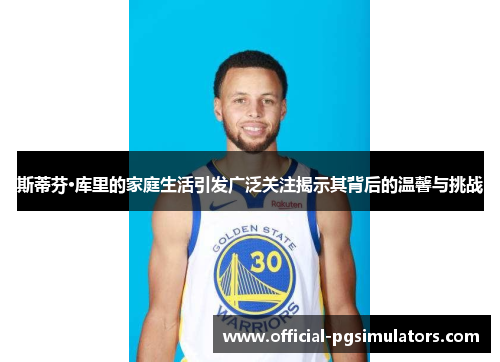 斯蒂芬·库里的家庭生活引发广泛关注揭示其背后的温馨与挑战