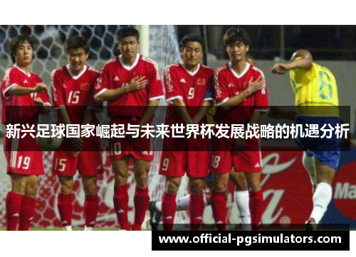 新兴足球国家崛起与未来世界杯发展战略的机遇分析