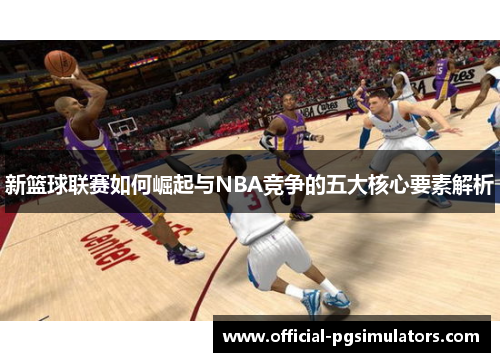 新篮球联赛如何崛起与NBA竞争的五大核心要素解析
