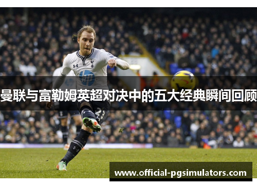 曼联与富勒姆英超对决中的五大经典瞬间回顾