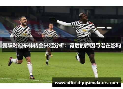 曼联对迪布林转会兴趣分析：背后的原因与潜在影响