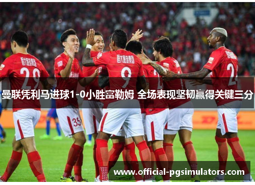 曼联凭利马进球1-0小胜富勒姆 全场表现坚韧赢得关键三分 曼联凭利马进球1-0小胜富勒姆 全场表现坚韧赢得关键三分