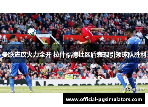 曼联进攻火力全开 拉什福德社区盾表现引领球队胜利