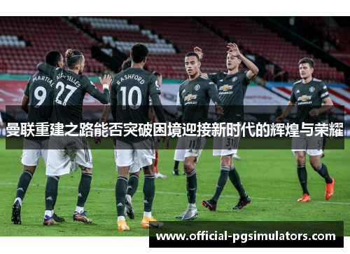 曼联重建之路能否突破困境迎接新时代的辉煌与荣耀