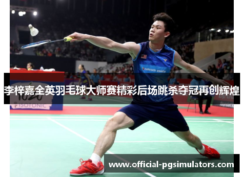 李梓嘉全英羽毛球大师赛精彩后场跳杀夺冠再创辉煌