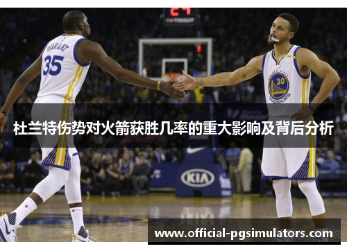 杜兰特伤势对火箭获胜几率的重大影响及背后分析