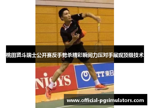 桃田贤斗瑞士公开赛反手劈杀精彩瞬间力压对手展现顶级技术